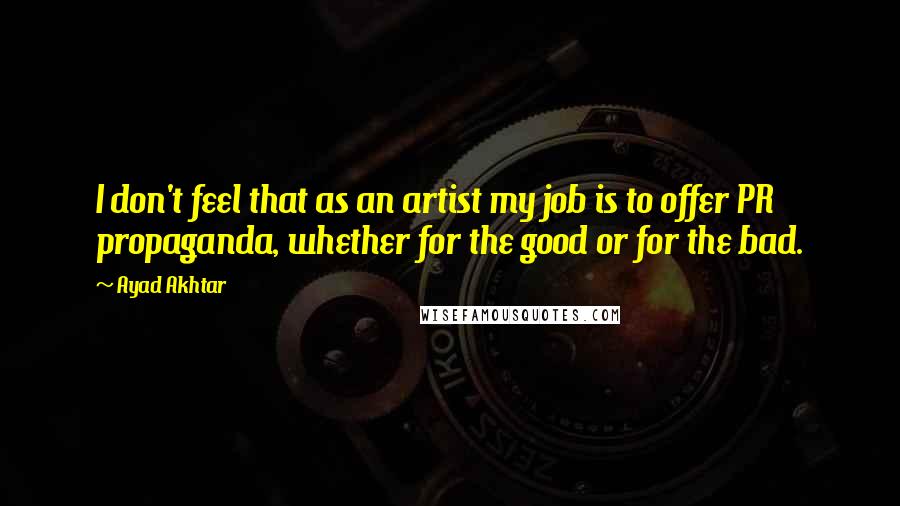 Ayad Akhtar Quotes: I don't feel that as an artist my job is to offer PR propaganda, whether for the good or for the bad.