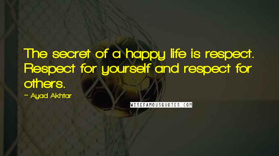 Ayad Akhtar Quotes: The secret of a happy life is respect. Respect for yourself and respect for others.