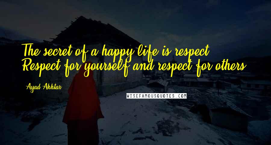 Ayad Akhtar Quotes: The secret of a happy life is respect. Respect for yourself and respect for others.