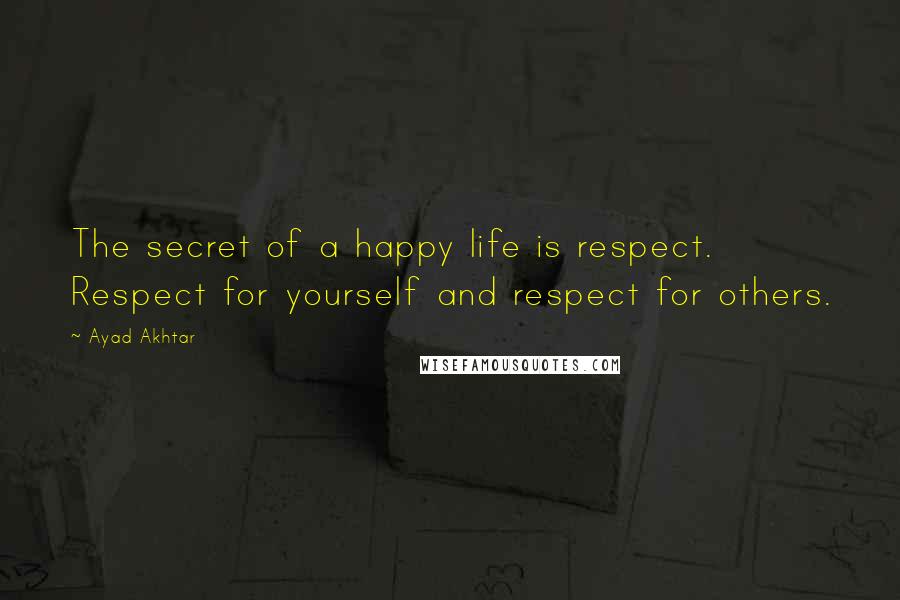 Ayad Akhtar Quotes: The secret of a happy life is respect. Respect for yourself and respect for others.