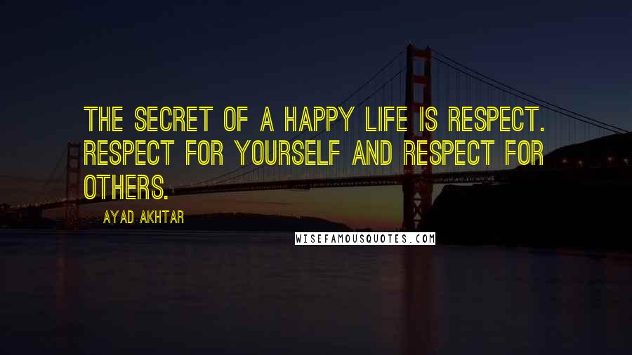 Ayad Akhtar Quotes: The secret of a happy life is respect. Respect for yourself and respect for others.