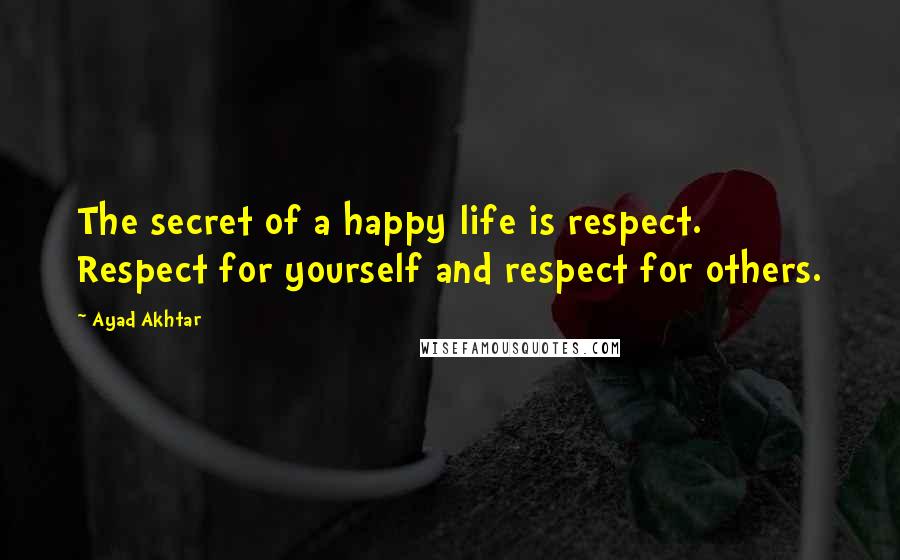 Ayad Akhtar Quotes: The secret of a happy life is respect. Respect for yourself and respect for others.