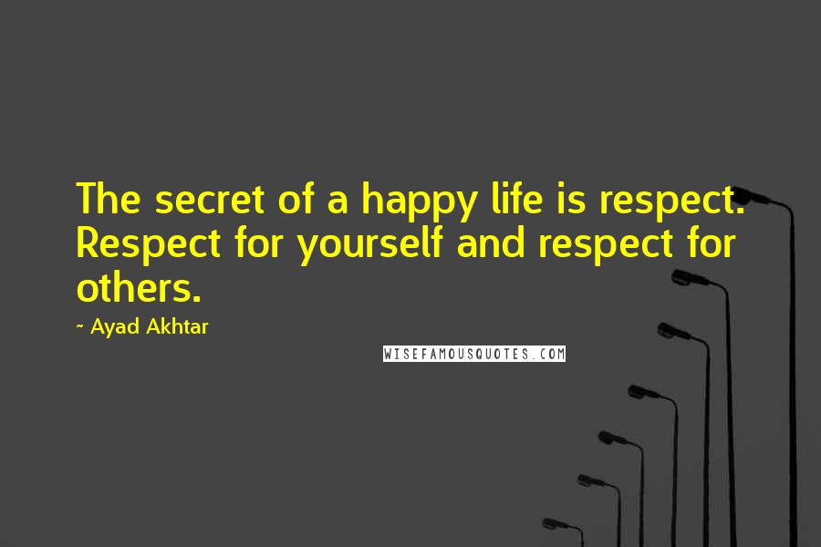 Ayad Akhtar Quotes: The secret of a happy life is respect. Respect for yourself and respect for others.