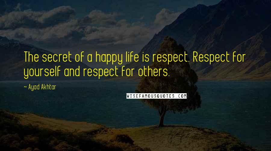 Ayad Akhtar Quotes: The secret of a happy life is respect. Respect for yourself and respect for others.