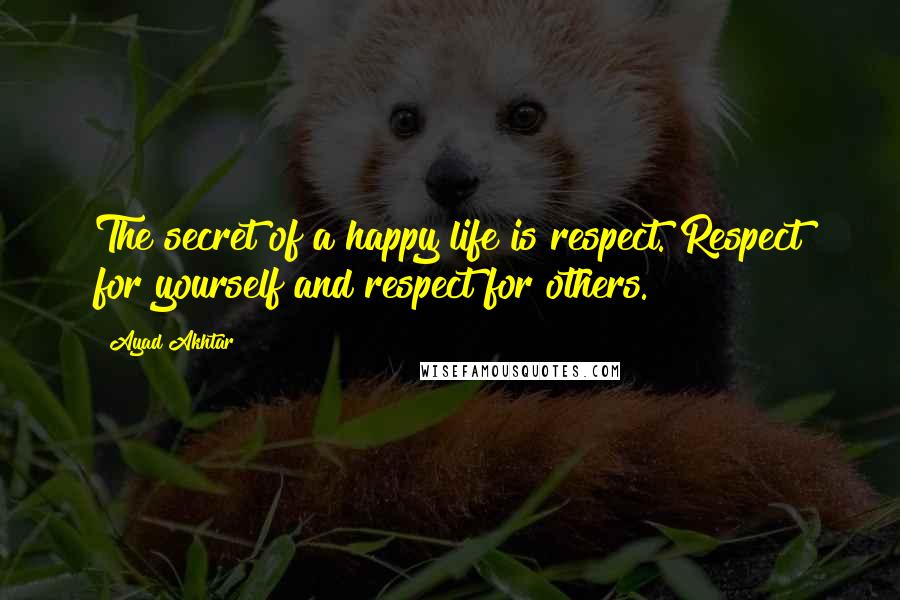 Ayad Akhtar Quotes: The secret of a happy life is respect. Respect for yourself and respect for others.