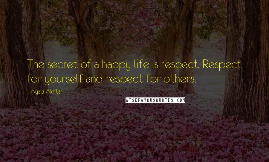 Ayad Akhtar Quotes: The secret of a happy life is respect. Respect for yourself and respect for others.