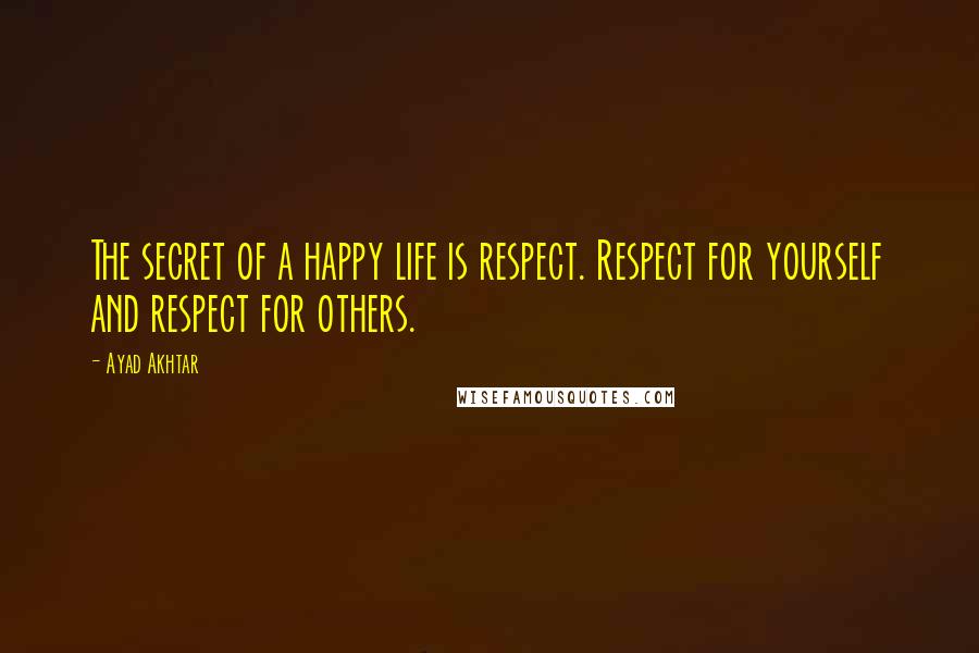 Ayad Akhtar Quotes: The secret of a happy life is respect. Respect for yourself and respect for others.