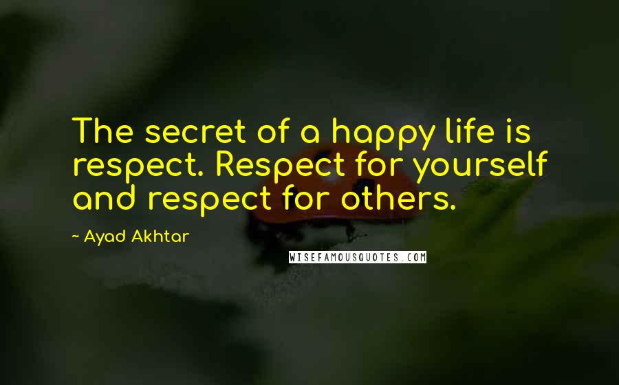 Ayad Akhtar Quotes: The secret of a happy life is respect. Respect for yourself and respect for others.