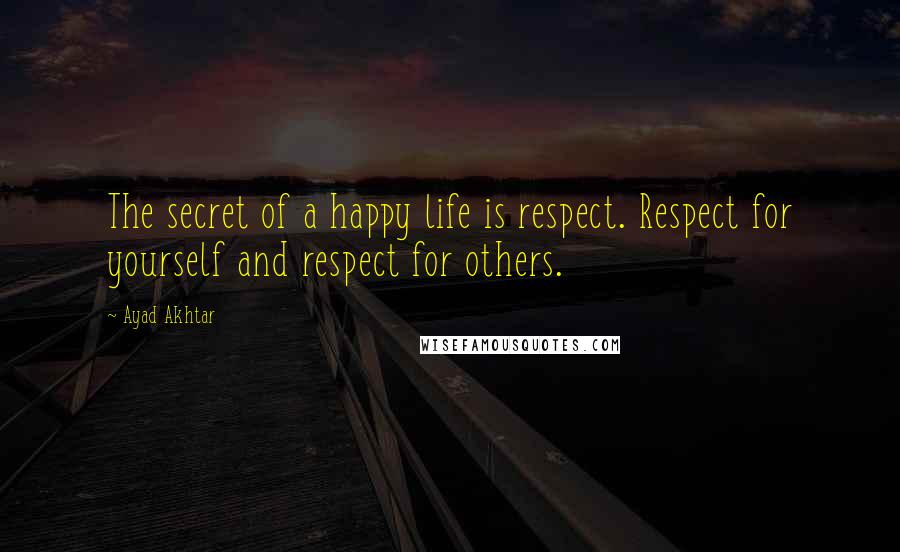 Ayad Akhtar Quotes: The secret of a happy life is respect. Respect for yourself and respect for others.