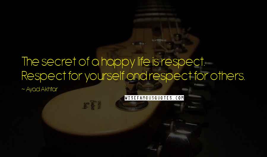 Ayad Akhtar Quotes: The secret of a happy life is respect. Respect for yourself and respect for others.
