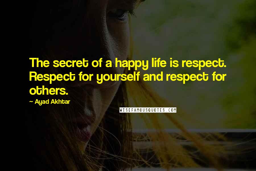 Ayad Akhtar Quotes: The secret of a happy life is respect. Respect for yourself and respect for others.