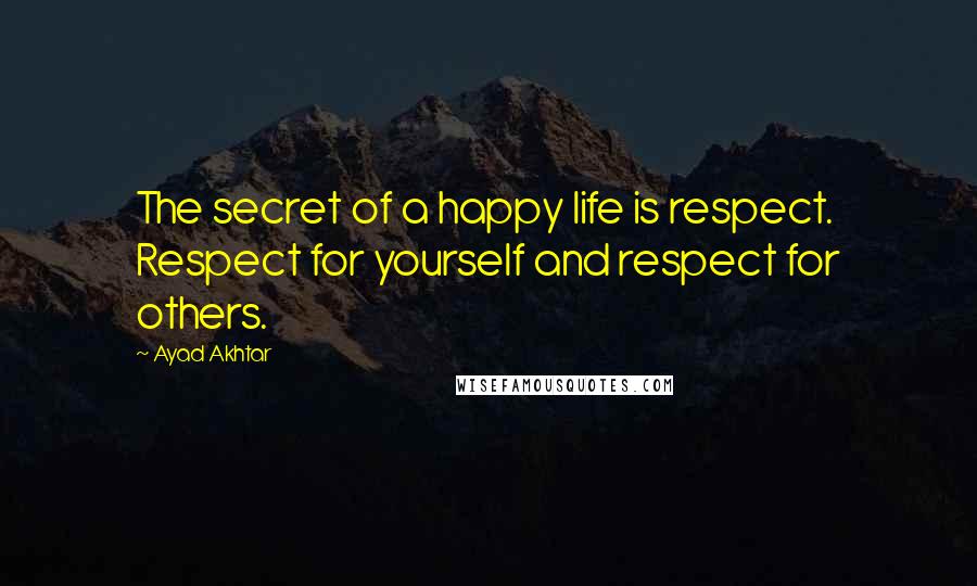 Ayad Akhtar Quotes: The secret of a happy life is respect. Respect for yourself and respect for others.