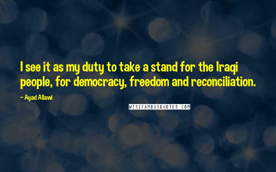 Ayad Allawi Quotes: I see it as my duty to take a stand for the Iraqi people, for democracy, freedom and reconciliation.