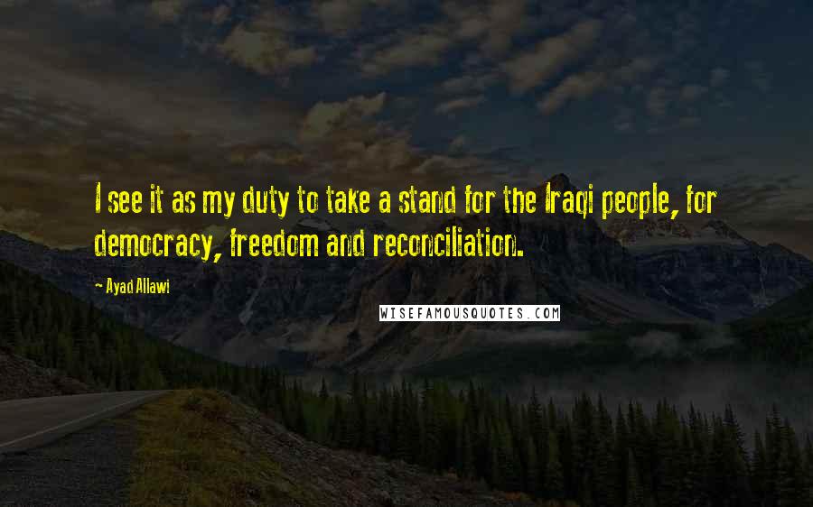 Ayad Allawi Quotes: I see it as my duty to take a stand for the Iraqi people, for democracy, freedom and reconciliation.