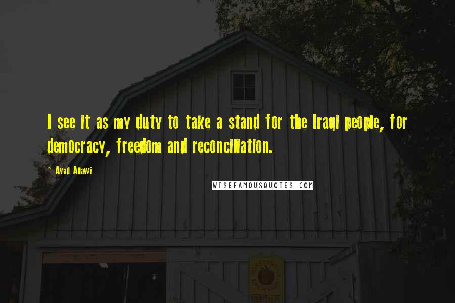 Ayad Allawi Quotes: I see it as my duty to take a stand for the Iraqi people, for democracy, freedom and reconciliation.