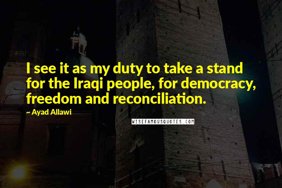 Ayad Allawi Quotes: I see it as my duty to take a stand for the Iraqi people, for democracy, freedom and reconciliation.