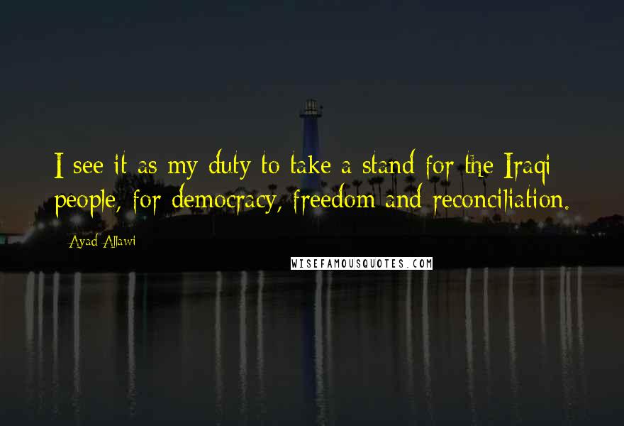 Ayad Allawi Quotes: I see it as my duty to take a stand for the Iraqi people, for democracy, freedom and reconciliation.