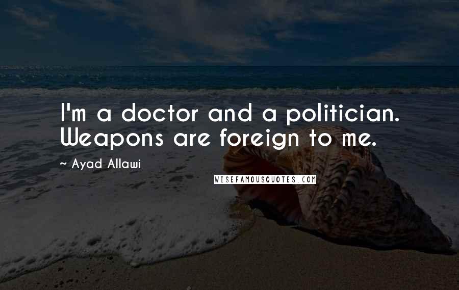 Ayad Allawi Quotes: I'm a doctor and a politician. Weapons are foreign to me.