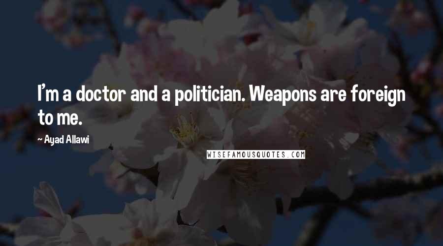 Ayad Allawi Quotes: I'm a doctor and a politician. Weapons are foreign to me.