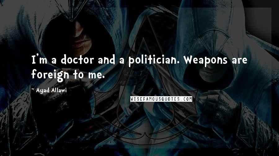 Ayad Allawi Quotes: I'm a doctor and a politician. Weapons are foreign to me.