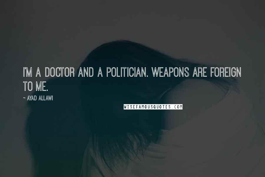 Ayad Allawi Quotes: I'm a doctor and a politician. Weapons are foreign to me.