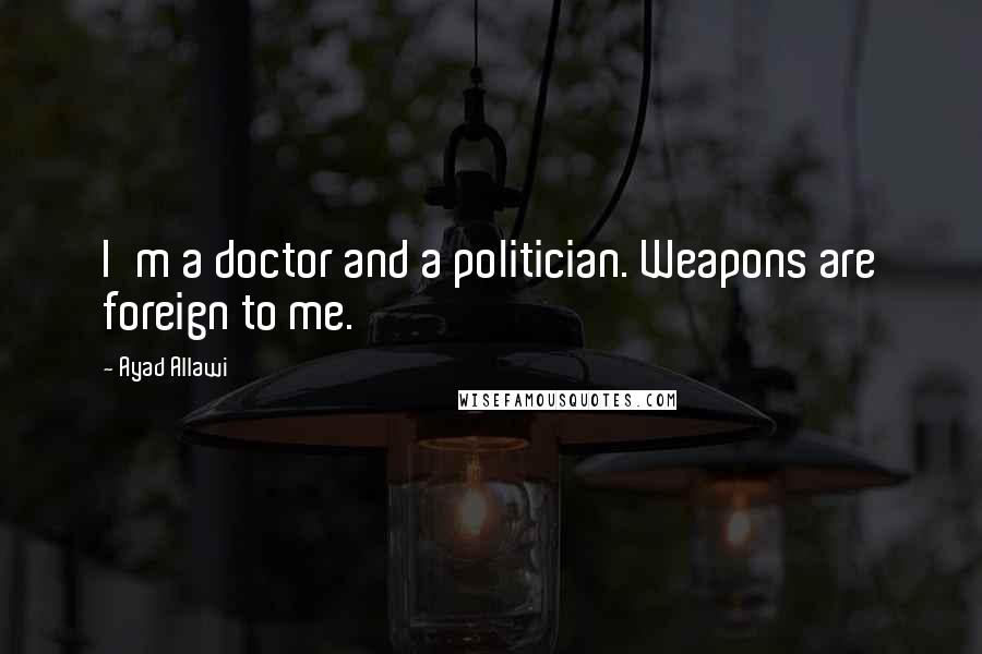 Ayad Allawi Quotes: I'm a doctor and a politician. Weapons are foreign to me.