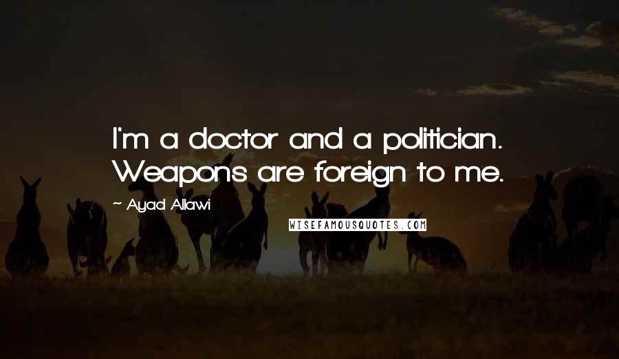 Ayad Allawi Quotes: I'm a doctor and a politician. Weapons are foreign to me.