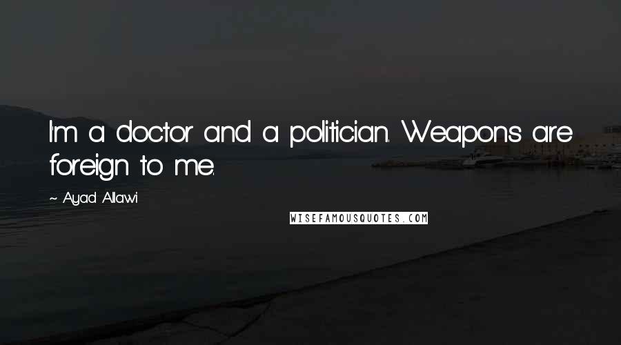 Ayad Allawi Quotes: I'm a doctor and a politician. Weapons are foreign to me.