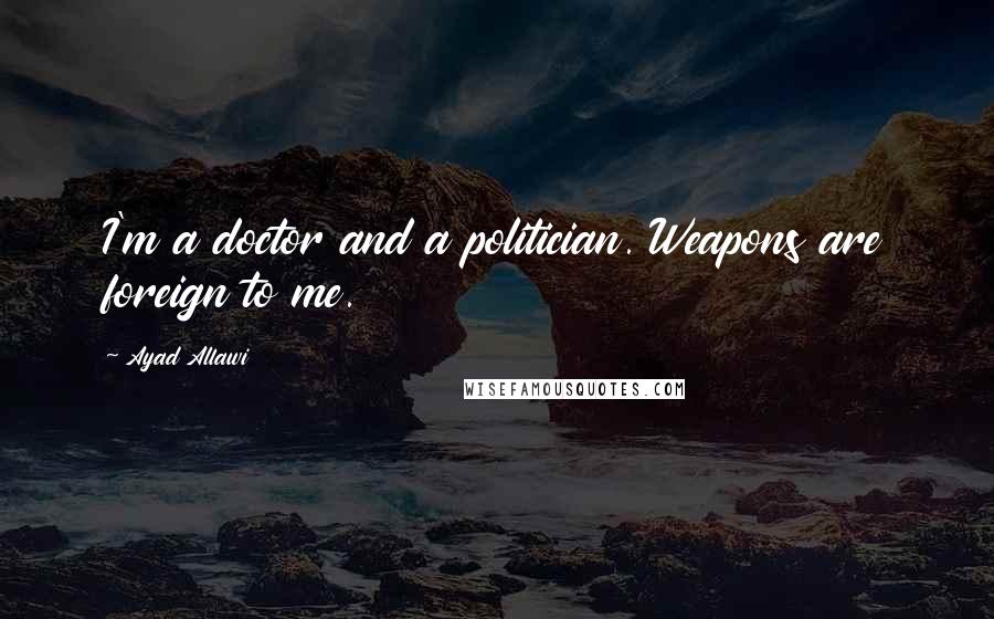 Ayad Allawi Quotes: I'm a doctor and a politician. Weapons are foreign to me.