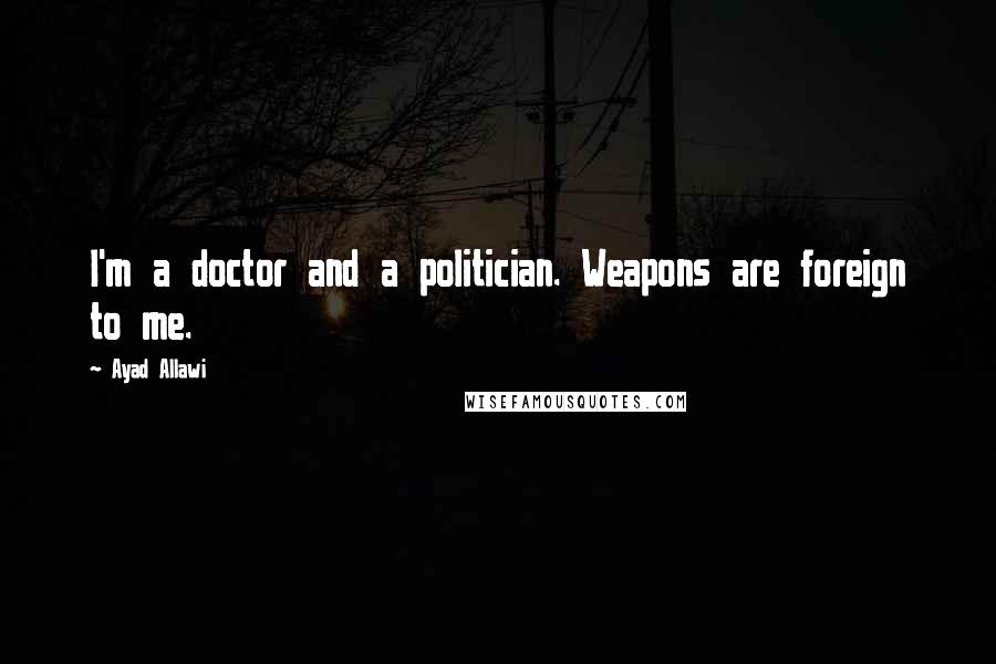 Ayad Allawi Quotes: I'm a doctor and a politician. Weapons are foreign to me.