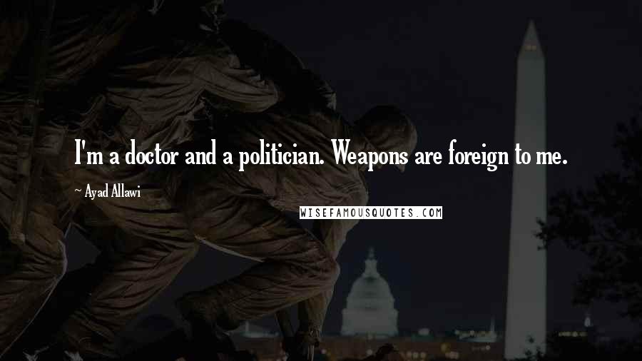 Ayad Allawi Quotes: I'm a doctor and a politician. Weapons are foreign to me.