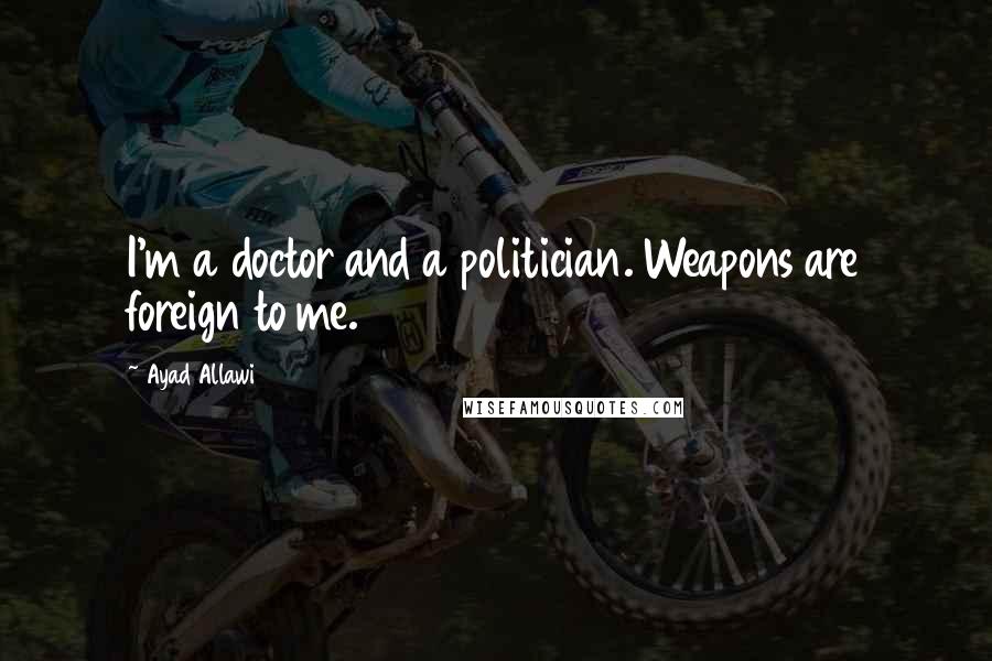 Ayad Allawi Quotes: I'm a doctor and a politician. Weapons are foreign to me.