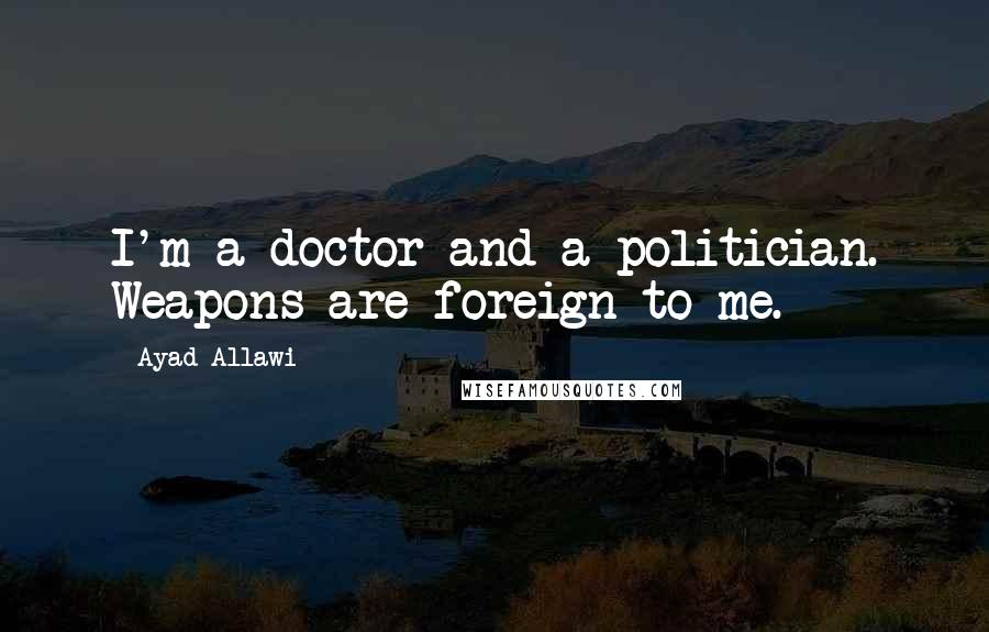 Ayad Allawi Quotes: I'm a doctor and a politician. Weapons are foreign to me.