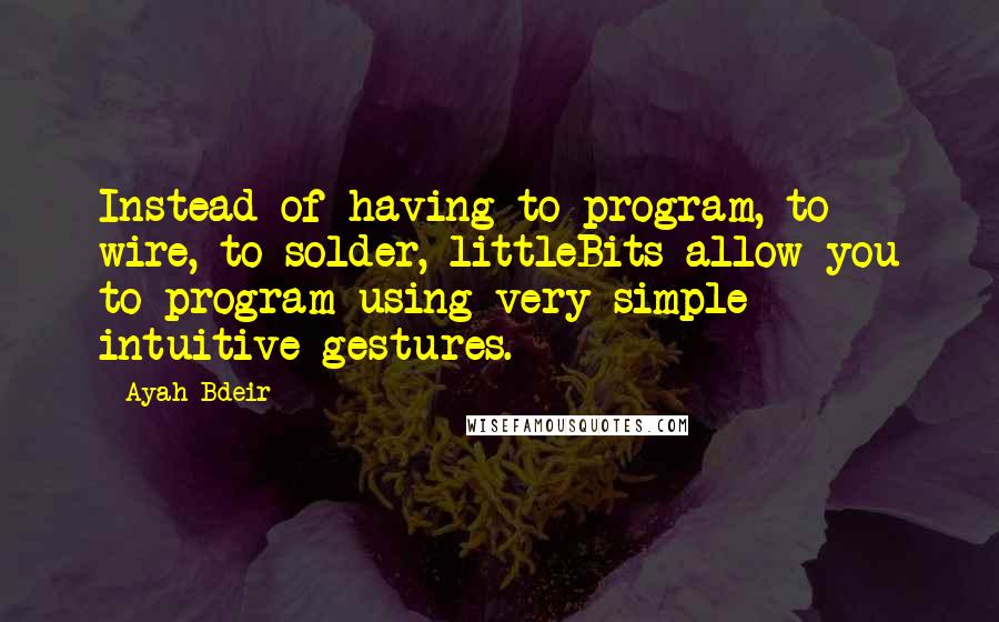 Ayah Bdeir Quotes: Instead of having to program, to wire, to solder, littleBits allow you to program using very simple intuitive gestures.