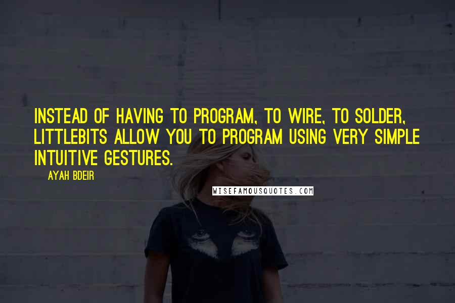 Ayah Bdeir Quotes: Instead of having to program, to wire, to solder, littleBits allow you to program using very simple intuitive gestures.