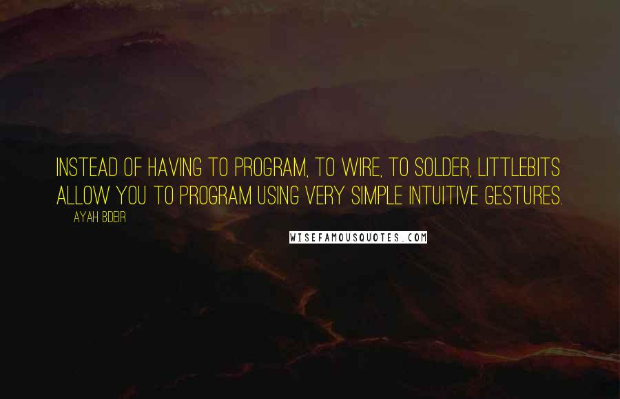 Ayah Bdeir Quotes: Instead of having to program, to wire, to solder, littleBits allow you to program using very simple intuitive gestures.