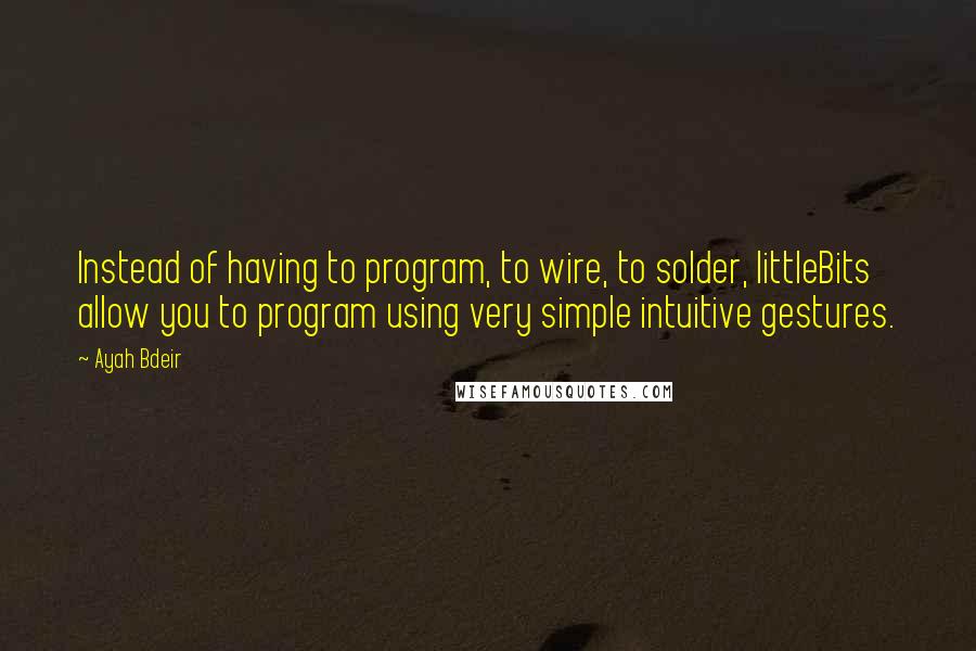 Ayah Bdeir Quotes: Instead of having to program, to wire, to solder, littleBits allow you to program using very simple intuitive gestures.