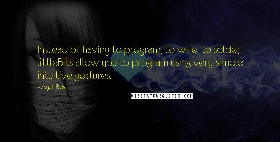 Ayah Bdeir Quotes: Instead of having to program, to wire, to solder, littleBits allow you to program using very simple intuitive gestures.