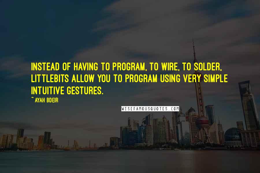 Ayah Bdeir Quotes: Instead of having to program, to wire, to solder, littleBits allow you to program using very simple intuitive gestures.