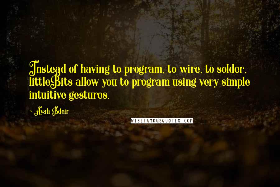 Ayah Bdeir Quotes: Instead of having to program, to wire, to solder, littleBits allow you to program using very simple intuitive gestures.