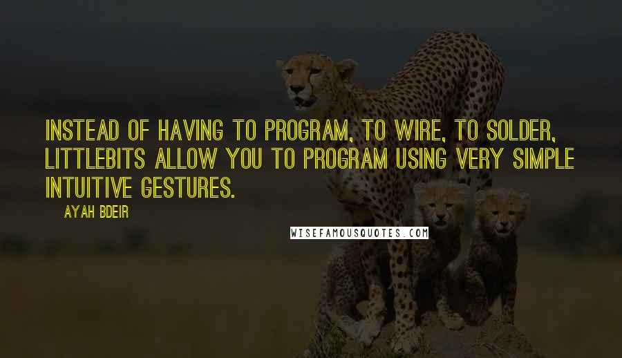 Ayah Bdeir Quotes: Instead of having to program, to wire, to solder, littleBits allow you to program using very simple intuitive gestures.
