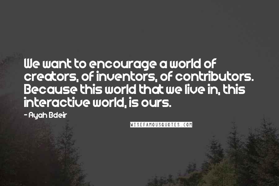 Ayah Bdeir Quotes: We want to encourage a world of creators, of inventors, of contributors. Because this world that we live in, this interactive world, is ours.