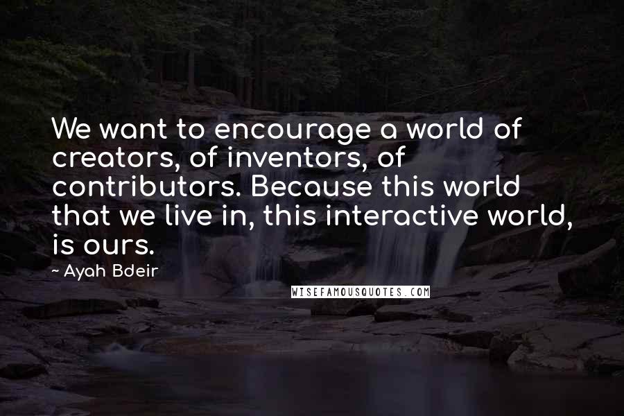 Ayah Bdeir Quotes: We want to encourage a world of creators, of inventors, of contributors. Because this world that we live in, this interactive world, is ours.