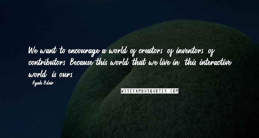 Ayah Bdeir Quotes: We want to encourage a world of creators, of inventors, of contributors. Because this world that we live in, this interactive world, is ours.
