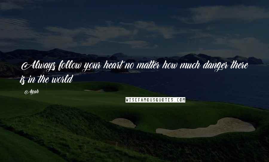 Ayah Quotes: Always follow your heart no matter how much danger there is in the world!