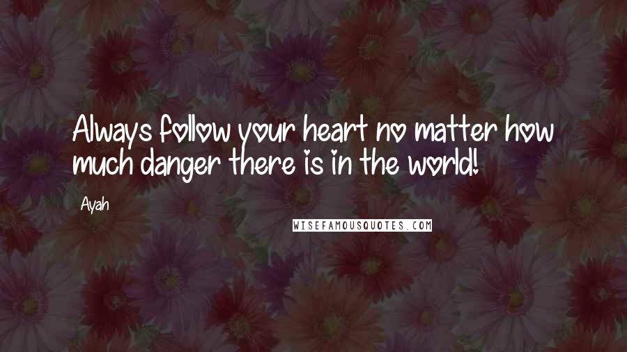 Ayah Quotes: Always follow your heart no matter how much danger there is in the world!