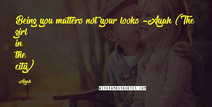 Ayah Quotes: Being you matters not your looks"-Ayah (The girl in the city)