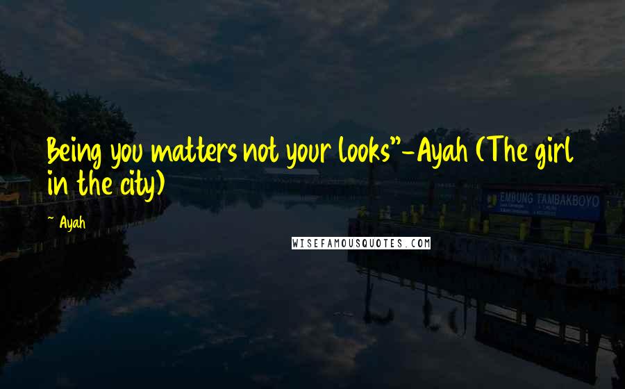 Ayah Quotes: Being you matters not your looks"-Ayah (The girl in the city)