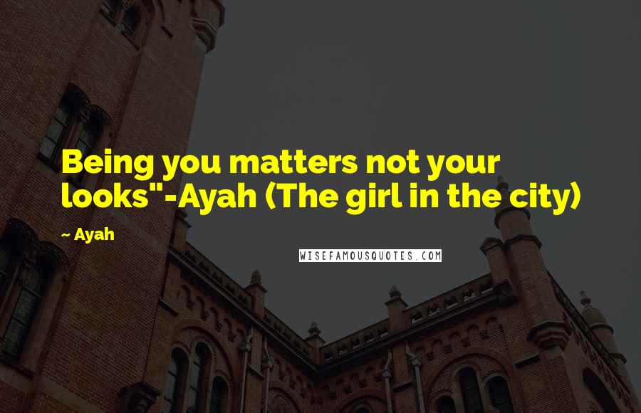 Ayah Quotes: Being you matters not your looks"-Ayah (The girl in the city)