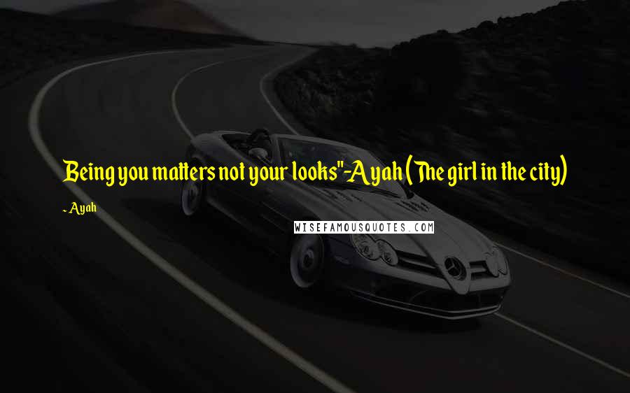 Ayah Quotes: Being you matters not your looks"-Ayah (The girl in the city)